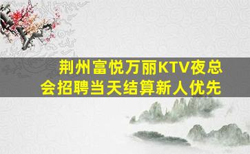 荆州富悦万丽KTV夜总会招聘当天结算新人优先